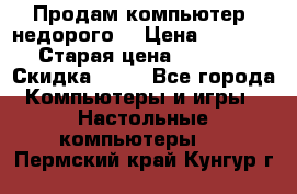 Продам компьютер, недорого! › Цена ­ 12 000 › Старая цена ­ 13 999 › Скидка ­ 10 - Все города Компьютеры и игры » Настольные компьютеры   . Пермский край,Кунгур г.